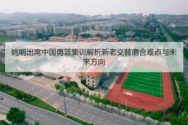 姚明出席中国男篮集训解析新老交替磨合难点与未来方向