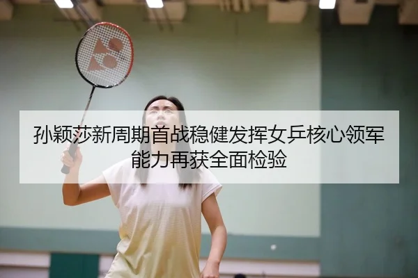 孙颖莎新周期首战稳健发挥女乒核心领军能力再获全面检验