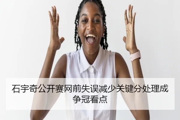 石宇奇公开赛网前失误减少关键分处理成争冠看点